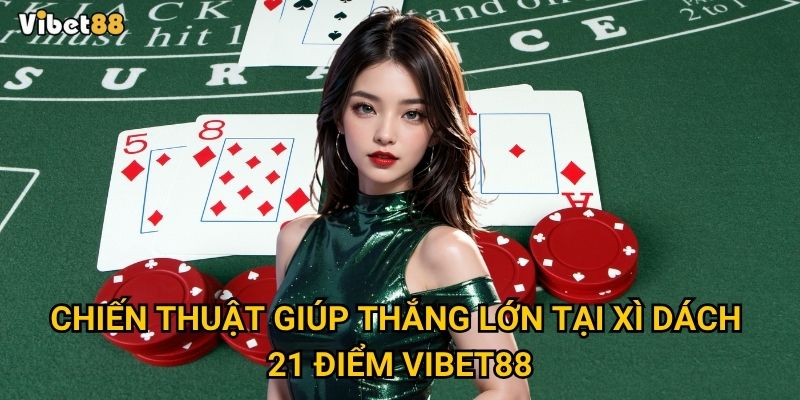 Chiến thuật giúp thắng lớn tại xì dách 21 điểm Vibet88