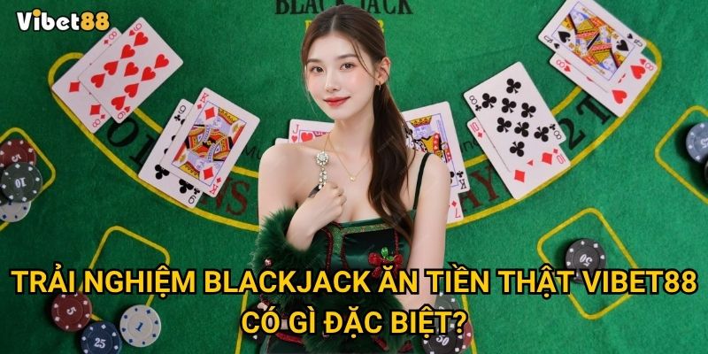 Trải nghiệm blackjack ăn tiền thật Vibet88 có gì đặc biệt?